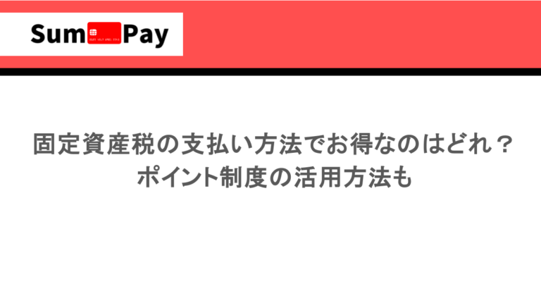 固定資産税の支払い方法でお得なのはどれ？ ポイント制度の活用方法も