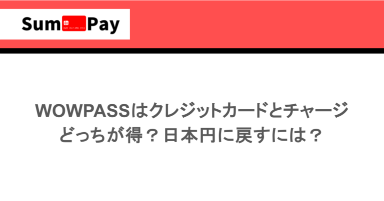 WOWPASSはクレジットカードとチャージどっちが得？日本円に戻すには？